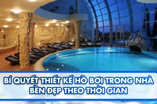 Bí quyết thiết kế hồ bơi trong nhà bền đẹp theo thời gian